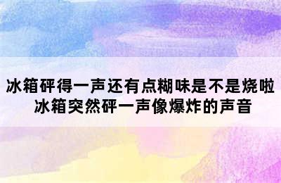 冰箱砰得一声还有点糊味是不是烧啦 冰箱突然砰一声像爆炸的声音